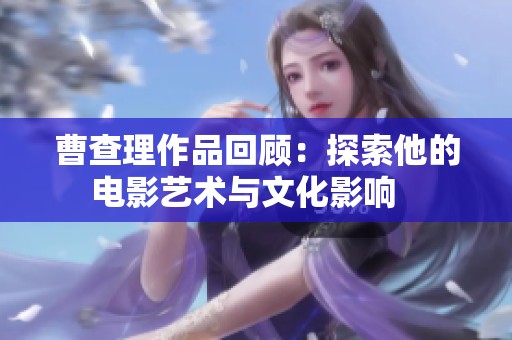 曹查理作品回顾：探索他的电影艺术与文化影响   