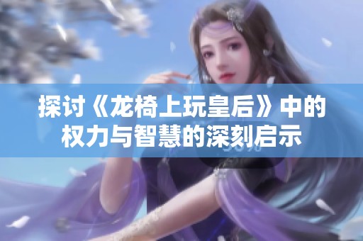 探讨《龙椅上玩皇后》中的权力与智慧的深刻启示