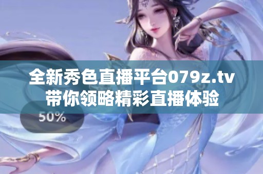 全新秀色直播平台079z.tv带你领略精彩直播体验