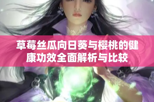 草莓丝瓜向日葵与樱桃的健康功效全面解析与比较