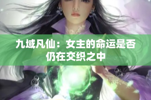 九域凡仙：女主的命运是否仍在交织之中