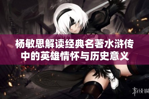 杨敏思解读经典名著水浒传中的英雄情怀与历史意义