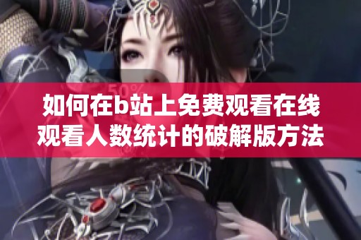 如何在b站上免费观看在线观看人数统计的破解版方法介绍