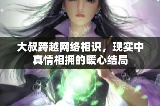 大叔跨越网络相识，现实中真情相拥的暖心结局