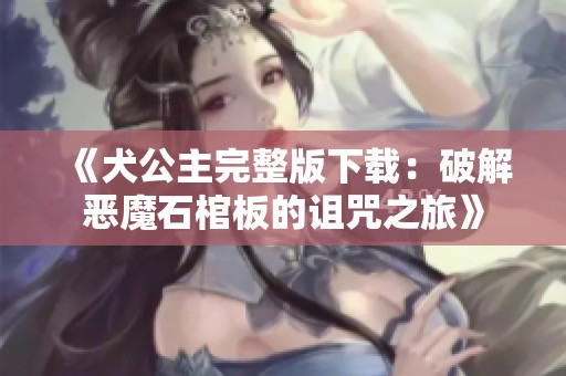 《犬公主完整版下载：破解恶魔石棺板的诅咒之旅》