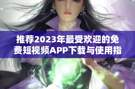 推荐2023年最受欢迎的免费短视频APP下载与使用指南