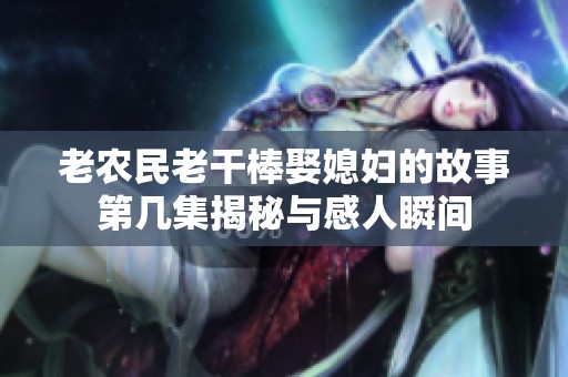 老农民老干棒娶媳妇的故事第几集揭秘与感人瞬间