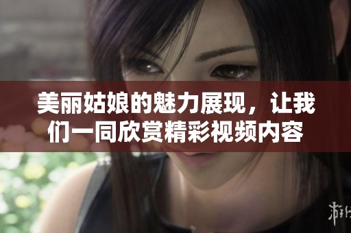 美丽姑娘的魅力展现，让我们一同欣赏精彩视频内容