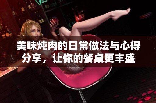 美味炖肉的日常做法与心得分享，让你的餐桌更丰盛