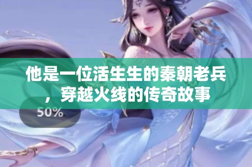 他是一位活生生的秦朝老兵，穿越火线的传奇故事
