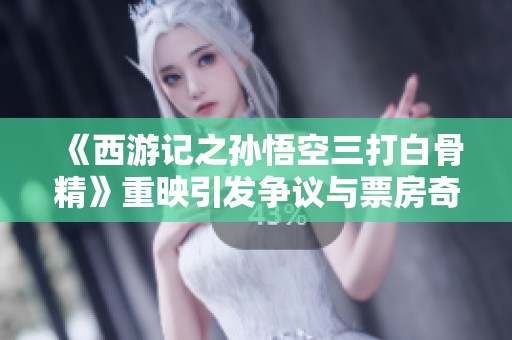 《西游记之孙悟空三打白骨精》重映引发争议与票房奇迹背后的深思