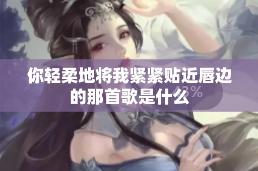 你轻柔地将我紧紧贴近唇边的那首歌是什么