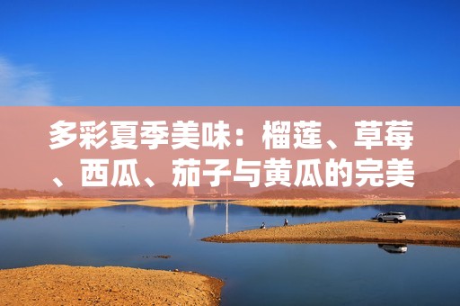 多彩夏季美味：榴莲、草莓、西瓜、茄子与黄瓜的完美搭配