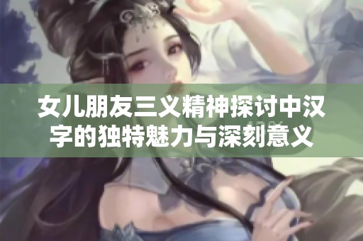 女儿朋友三义精神探讨中汉字的独特魅力与深刻意义