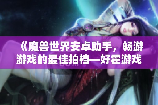 《魔兽世界安卓助手，畅游游戏的最佳拍档—好霍游戏网》