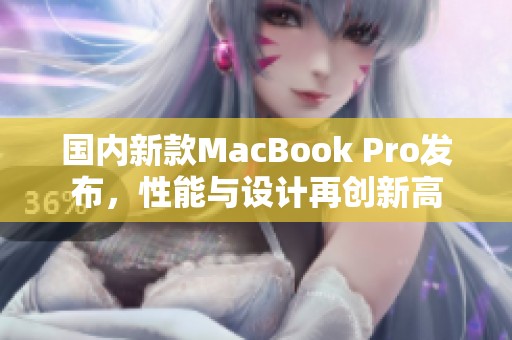 国内新款MacBook Pro发布，性能与设计再创新高