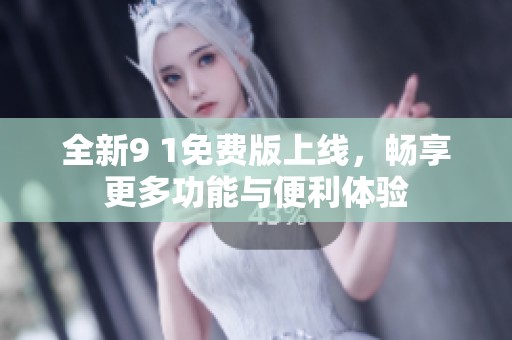 全新9 1免费版上线，畅享更多功能与便利体验