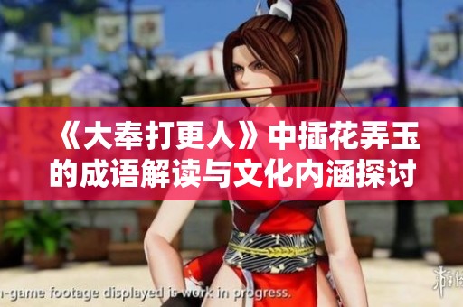 《大奉打更人》中插花弄玉的成语解读与文化内涵探讨