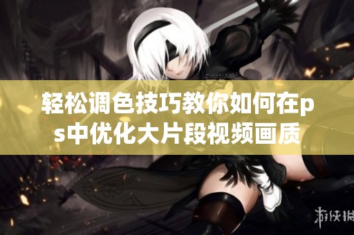 轻松调色技巧教你如何在ps中优化大片段视频画质