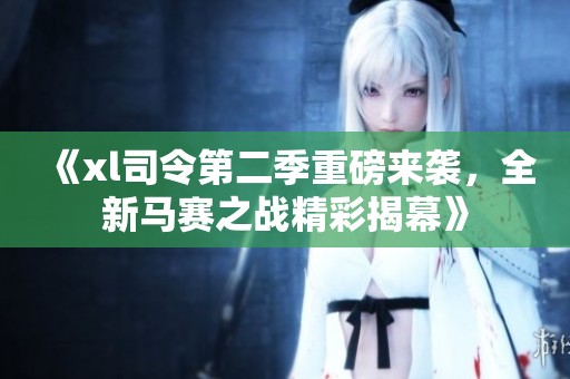 《xl司令第二季重磅来袭，全新马赛之战精彩揭幕》