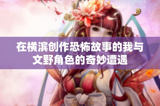 在横滨创作恐怖故事的我与文野角色的奇妙遭遇