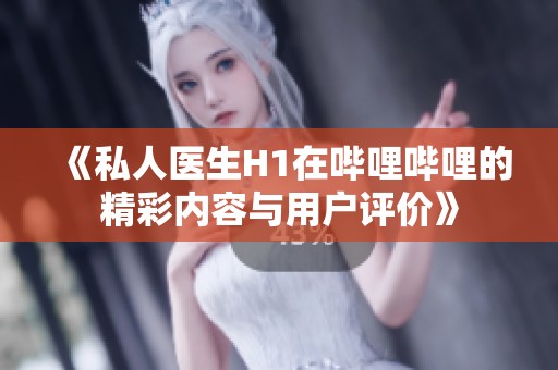《私人医生H1在哔哩哔哩的精彩内容与用户评价》