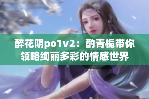 醉花阴po1v2：酌青栀带你领略绚丽多彩的情感世界