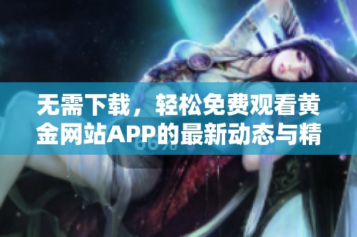 无需下载，轻松免费观看黄金网站APP的最新动态与精彩内容