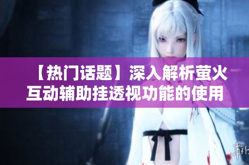 【热门话题】深入解析萤火互动辅助挂透视功能的使用教程