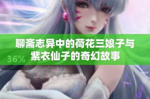 聊斋志异中的荷花三娘子与紫衣仙子的奇幻故事