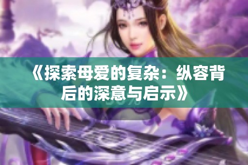 《探索母爱的复杂：纵容背后的深意与启示》