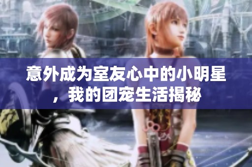 意外成为室友心中的小明星，我的团宠生活揭秘