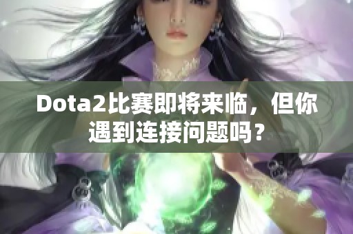 Dota2比赛即将来临，但你遇到连接问题吗？