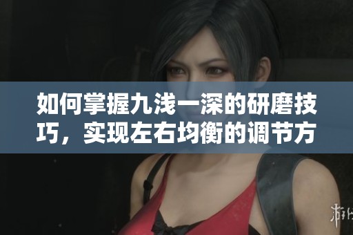 如何掌握九浅一深的研磨技巧，实现左右均衡的调节方法