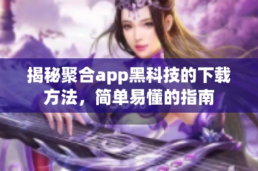 揭秘聚合app黑科技的下载方法，简单易懂的指南