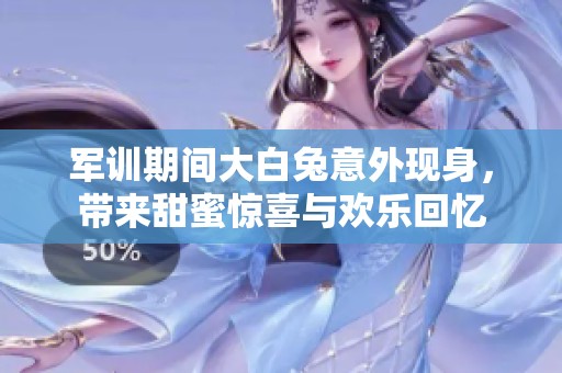 军训期间大白兔意外现身，带来甜蜜惊喜与欢乐回忆