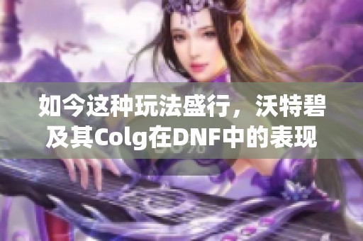 如今这种玩法盛行，沃特碧及其Colg在DNF中的表现如何？