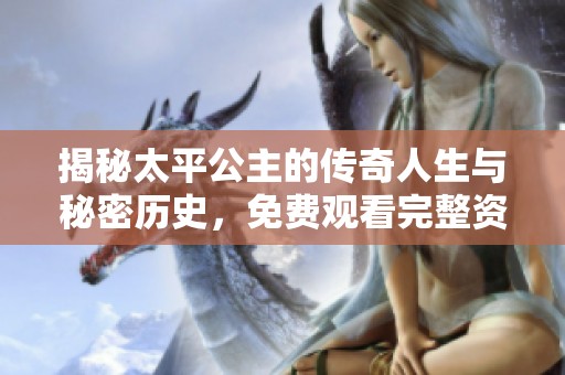 揭秘太平公主的传奇人生与秘密历史，免费观看完整资料