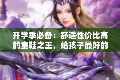 开学季必备：舒适性价比高的童鞋之王，给孩子最好的选择
