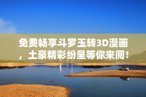 免费畅享斗罗玉转3D漫画，土豪精彩纷呈等你来阅！