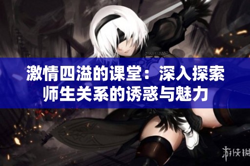 激情四溢的课堂：深入探索师生关系的诱惑与魅力