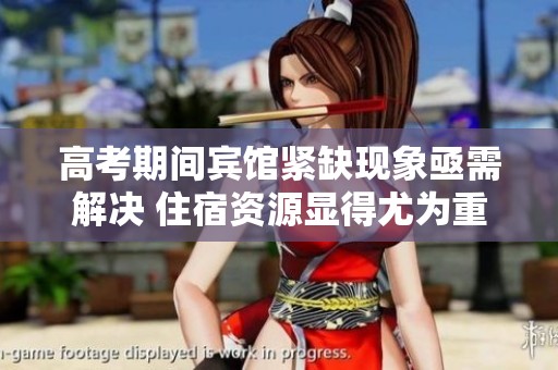 高考期间宾馆紧缺现象亟需解决 住宿资源显得尤为重要
