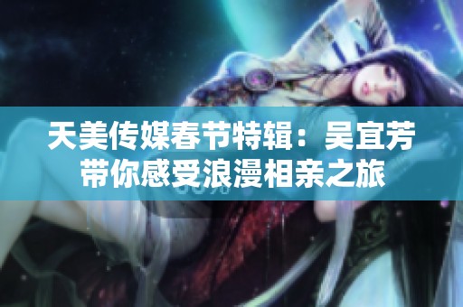 天美传媒春节特辑：吴宜芳带你感受浪漫相亲之旅