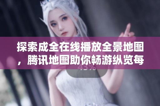 探索成全在线播放全景地图，腾讯地图助你畅游纵览每一处景点