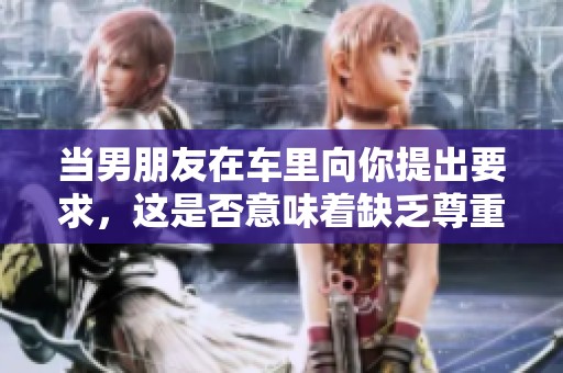 当男朋友在车里向你提出要求，这是否意味着缺乏尊重？