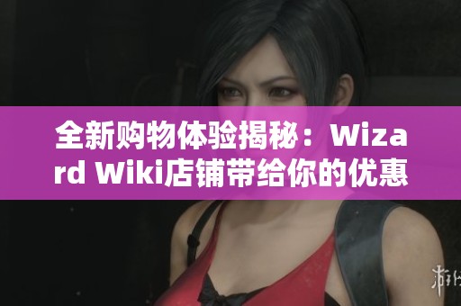 全新购物体验揭秘：Wizard Wiki店铺带给你的优惠与惊喜