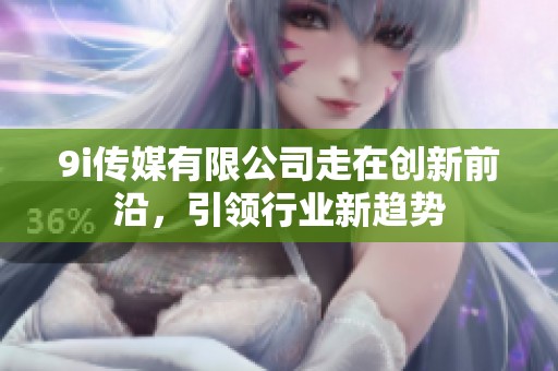 9i传媒有限公司走在创新前沿，引领行业新趋势
