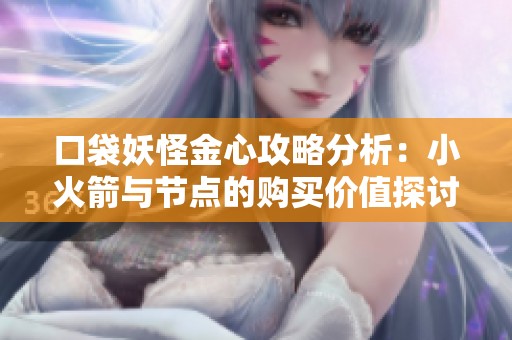 口袋妖怪金心攻略分析：小火箭与节点的购买价值探讨