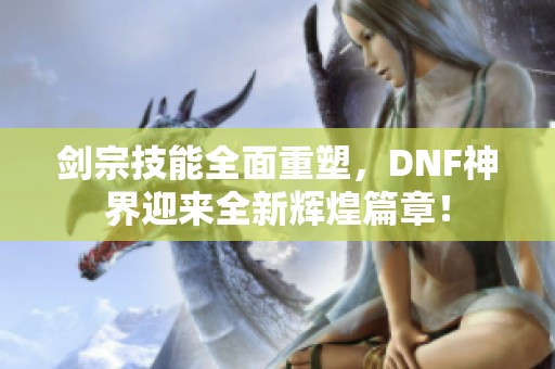 剑宗技能全面重塑，DNF神界迎来全新辉煌篇章！