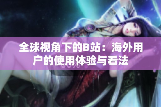 全球视角下的B站：海外用户的使用体验与看法